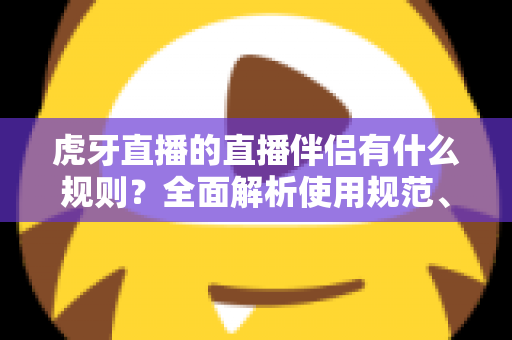 虎牙直播的直播伴侣有什么规则?全面解析使用规范、开播要求与违规红线 虎牙直播的直播伴侣有什么规则?全面解析使用规范、开播要求与违规红线