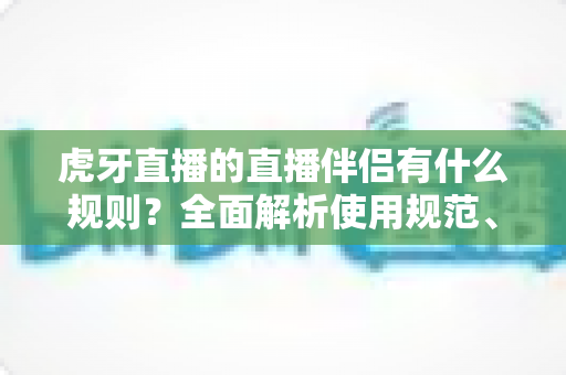 虎牙直播的直播伴侣有什么规则?全面解析使用规范、开播要求与违规红线 虎牙直播的直播伴侣有什么规则?全面解析使用规范、开播要求与违规红线