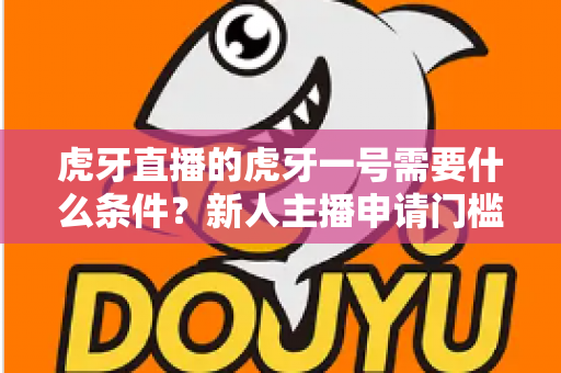 虎牙直播的虎牙一号需要什么条件?新人主播申请门槛、扶持权益与成长攻略全解析 虎牙直播的虎牙一号需要什么条件?新人主播申请门槛、扶持权益与成长攻略全解析