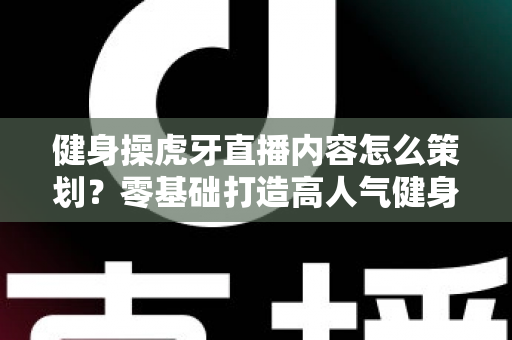 健身操虎牙直播内容怎么策划？零基础打造高人气健身直播间的完整方案