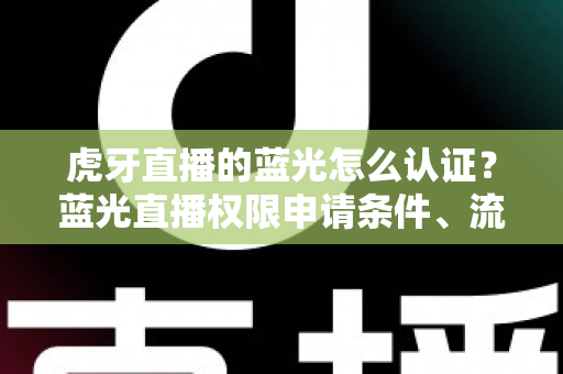 虎牙直播的蓝光怎么认证?蓝光直播权限申请条件、流程与避坑技巧全解析 虎牙直播的蓝光怎么认证?蓝光直播权限申请条件、流程与避坑技巧全解析