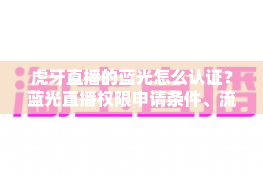 虎牙直播的蓝光怎么认证?蓝光直播权限申请条件、流程与避坑技巧全解析 虎牙直播的蓝光怎么认证?蓝光直播权限申请条件、流程与避坑技巧全解析