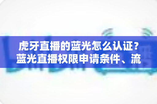 虎牙直播的蓝光怎么认证？蓝光直播权限申请条件、流程与避坑技巧全解析