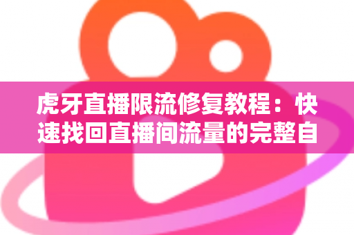 虎牙直播限流修复教程：快速找回直播间流量的完整自救指南