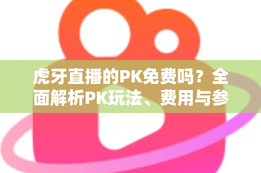 虎牙直播的PK免费吗？全面解析PK玩法、费用与参与指南，新手必看！