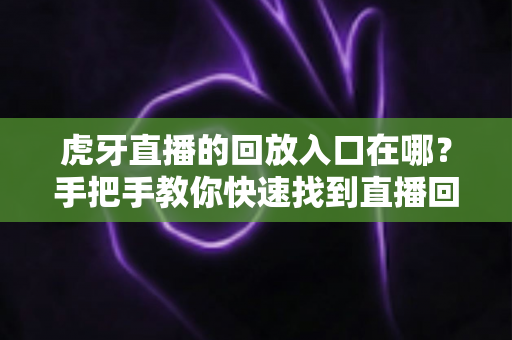 虎牙直播的回放入口在哪？手把手教你快速找到直播回放的完整实用指南