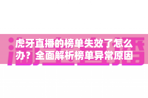 虎牙直播的榜单失效了怎么办？全面解析榜单异常原因与高效解决指南