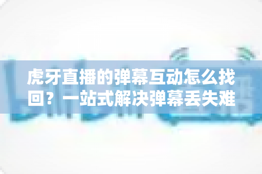 虎牙直播的弹幕互动怎么找回?一站式解决弹幕丢失难题的完整实操指南 虎牙直播的弹幕互动怎么找回?一站式解决弹幕丢失难题的完整实操指南