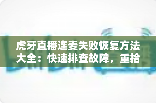 虎牙直播连麦失败恢复方法大全：快速排查故障，重拾流畅互动直播体验