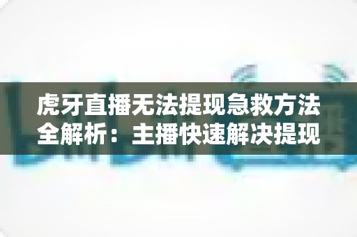 虎牙直播无法提现急救方法全解析:主播快速解决提现难题的实用指南 虎牙直播无法提现急救方法全解析:主播快速解决提现难题的实用指南