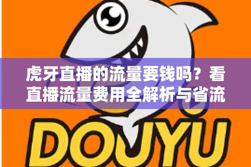 虎牙直播的流量要钱吗？看直播流量费用全解析与省流量实用指南