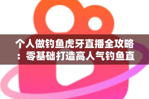 个人做钓鱼虎牙直播全攻略:零基础打造高人气钓鱼直播间的实战指南 个人做钓鱼虎牙直播全攻略:零基础打造高人气钓鱼直播间的实战指南