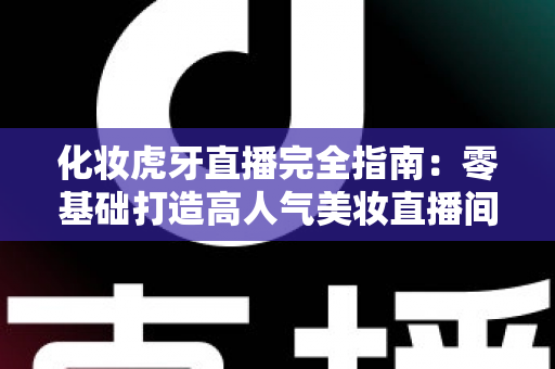 化妆虎牙直播完全指南：零基础打造高人气美妆直播间的实战攻略