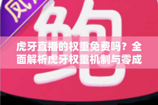 虎牙直播的权重免费吗?全面解析虎牙权重机制与零成本提升直播间流量的实战攻略 虎牙直播的权重免费吗?全面解析虎牙权重机制与零成本提升直播间流量的实战攻略