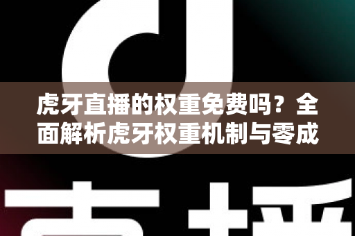 虎牙直播的权重免费吗?全面解析虎牙权重机制与零成本提升直播间流量的实战攻略 虎牙直播的权重免费吗?全面解析虎牙权重机制与零成本提升直播间流量的实战攻略