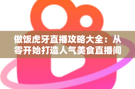 做饭虎牙直播攻略大全：从零开始打造人气美食直播间的实战指南