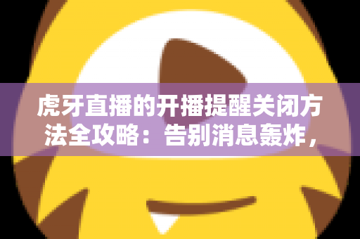 虎牙直播的开播提醒关闭方法全攻略:告别消息轰炸,找回清净体验 虎牙直播的开播提醒关闭方法全攻略:告别消息轰炸,找回清净体验