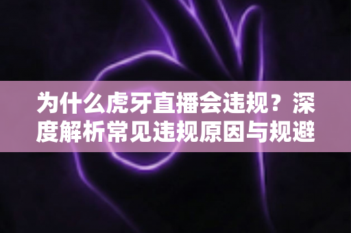 为什么虎牙直播会违规?深度解析常见违规原因与规避方法全指南 为什么虎牙直播会违规?深度解析常见违规原因与规避方法全指南