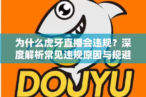 为什么虎牙直播会违规?深度解析常见违规原因与规避方法全指南 为什么虎牙直播会违规?深度解析常见违规原因与规避方法全指南