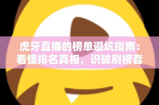 虎牙直播的榜单避坑指南：看懂排名真相，识破刷榜套路，守住你的钱包与账号