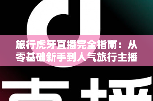 旅行虎牙直播完全指南：从零基础新手到人气旅行主播的实战秘籍
