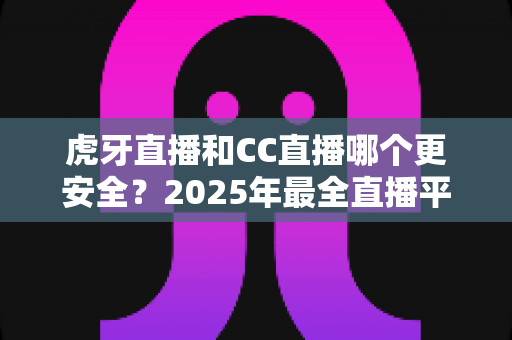 虎牙直播和CC直播哪个更安全?2025年最全直播平台安全对比指南,看这篇就够了! 虎牙直播和CC直播哪个更安全?2025年最全直播平台安全对比指南,看这篇就够了!