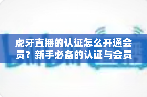 虎牙直播的认证怎么开通会员?新手必备的认证与会员开通全攻略 虎牙直播的认证怎么开通会员?新手必备的认证与会员开通全攻略