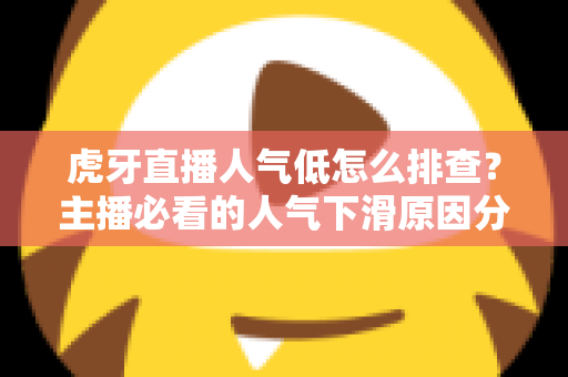 虎牙直播人气低怎么排查？主播必看的人气下滑原因分析与流量提升实操全攻略