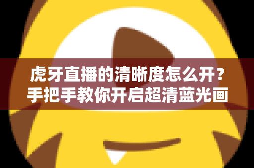 虎牙直播的清晰度怎么开?手把手教你开启超清蓝光画质,享受极致流畅的观赛体验 虎牙直播的清晰度怎么开?手把手教你开启超清蓝光画质,享受极致流畅的观赛体验
