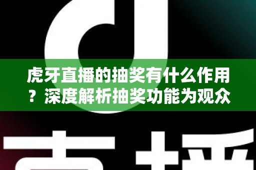 虎牙直播的抽奖有什么作用?深度解析抽奖功能为观众、主播与平台带来的多重价值与实用意义 虎牙直播的抽奖有什么作用?深度解析抽奖功能为观众、主播与平台带来的多重价值与实用意义