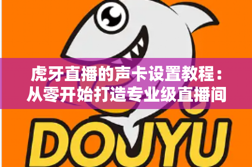 虎牙直播的声卡设置教程：从零开始打造专业级直播间音效，新手也能快速上手