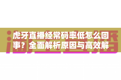 虎牙直播经常码率低怎么回事？全面解析原因与高效解决方案指南