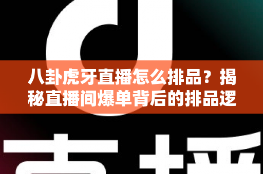 八卦虎牙直播怎么排品？揭秘直播间爆单背后的排品逻辑与实战秘籍