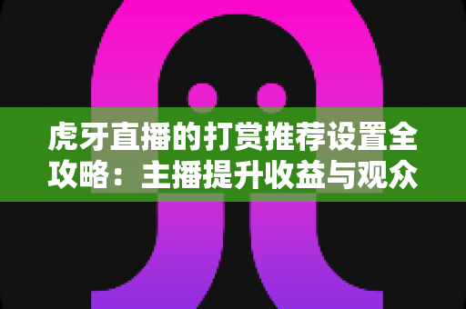 虎牙直播的打赏推荐设置全攻略:主播提升收益与观众优化体验的必备指南 虎牙直播的打赏推荐设置全攻略:主播提升收益与观众优化体验的必备指南