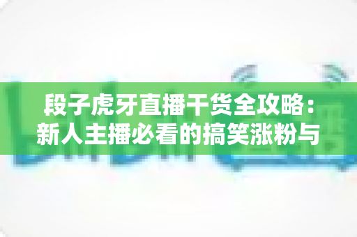 段子虎牙直播干货全攻略:新人主播必看的搞笑涨粉与留人实战秘籍 段子虎牙直播干货全攻略:新人主播必看的搞笑涨粉与留人实战秘籍