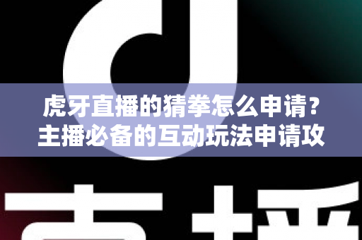 虎牙直播的猜拳怎么申请？主播必备的互动玩法申请攻略与运营技巧全解析
