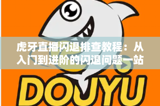 虎牙直播闪退排查教程：从入门到进阶的闪退问题一站式解决指南
