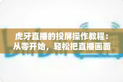 虎牙直播的投屏操作教程：从零开始，轻松把直播画面搬上大屏幕