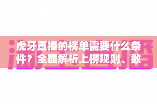 虎牙直播的榜单需要什么条件？全面解析上榜规则、数据指标与提升技巧