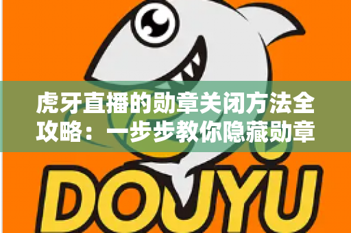 虎牙直播的勋章关闭方法全攻略：一步步教你隐藏勋章，打造清爽干净的直播观看体验