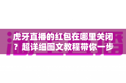 虎牙直播的红包在哪里关闭?超详细图文教程带你一步到位告别红包弹窗打扰 虎牙直播的红包在哪里关闭?超详细图文教程带你一步到位告别红包弹窗打扰