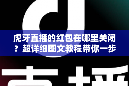 虎牙直播的红包在哪里关闭?超详细图文教程带你一步到位告别红包弹窗打扰 虎牙直播的红包在哪里关闭?超详细图文教程带你一步到位告别红包弹窗打扰
