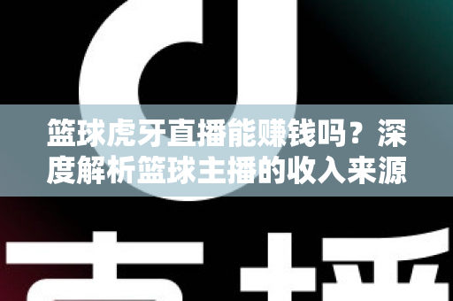 篮球虎牙直播能赚钱吗？深度解析篮球主播的收入来源、变现途径与实战攻略