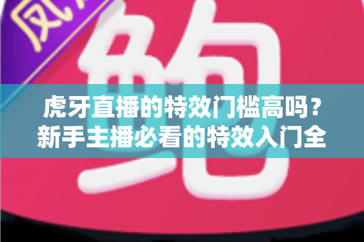 虎牙直播的特效门槛高吗？新手主播必看的特效入门全解析