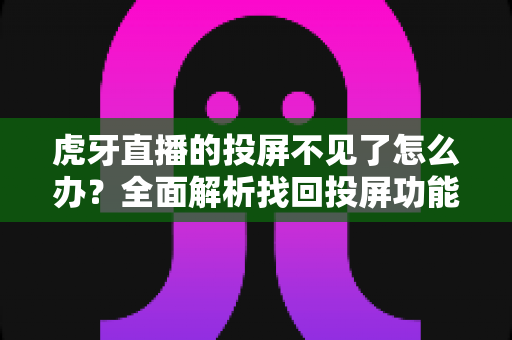 虎牙直播的投屏不见了怎么办？全面解析找回投屏功能的有效方法