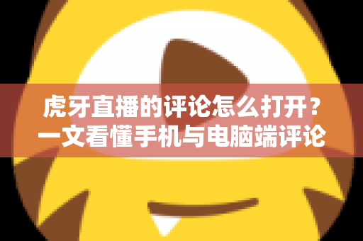 虎牙直播的评论怎么打开？一文看懂手机与电脑端评论弹幕开启方法的全流程指南