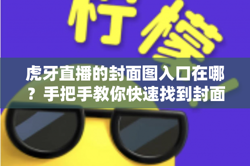 虎牙直播的封面图入口在哪？手把手教你快速找到封面设置位置，提升直播间点击率