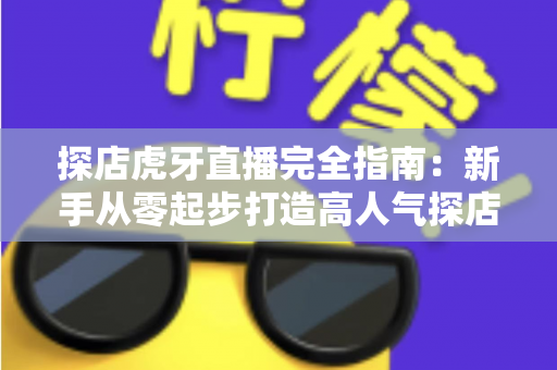 探店虎牙直播完全指南:新手从零起步打造高人气探店直播间的实战攻略 探店虎牙直播完全指南:新手从零起步打造高人气探店直播间的实战攻略