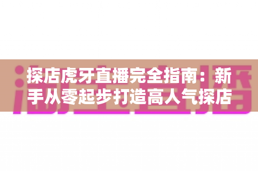 探店虎牙直播完全指南:新手从零起步打造高人气探店直播间的实战攻略 探店虎牙直播完全指南:新手从零起步打造高人气探店直播间的实战攻略