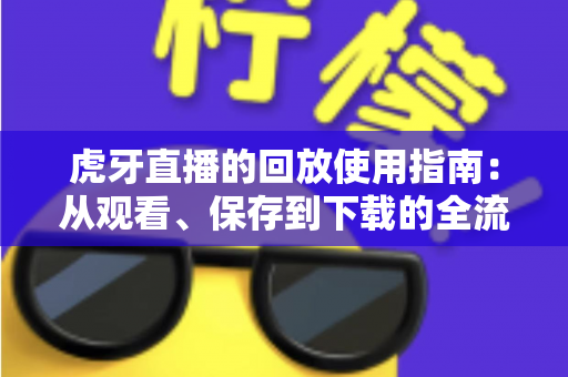 虎牙直播的回放使用指南：从观看、保存到下载的全流程详解